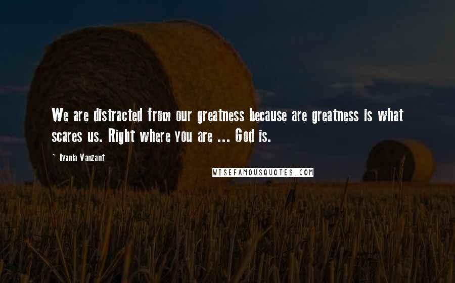 Iyanla Vanzant Quotes: We are distracted from our greatness because are greatness is what scares us. Right where you are ... God is.