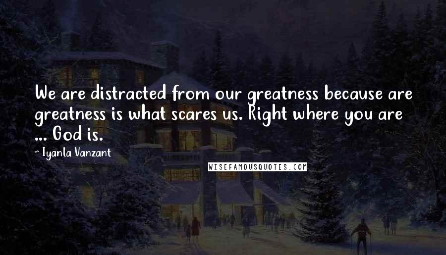 Iyanla Vanzant Quotes: We are distracted from our greatness because are greatness is what scares us. Right where you are ... God is.