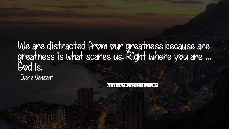 Iyanla Vanzant Quotes: We are distracted from our greatness because are greatness is what scares us. Right where you are ... God is.