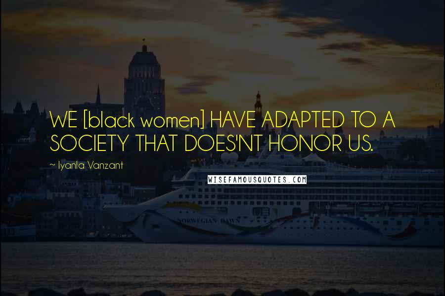 Iyanla Vanzant Quotes: WE [black women] HAVE ADAPTED TO A SOCIETY THAT DOES'NT HONOR US.