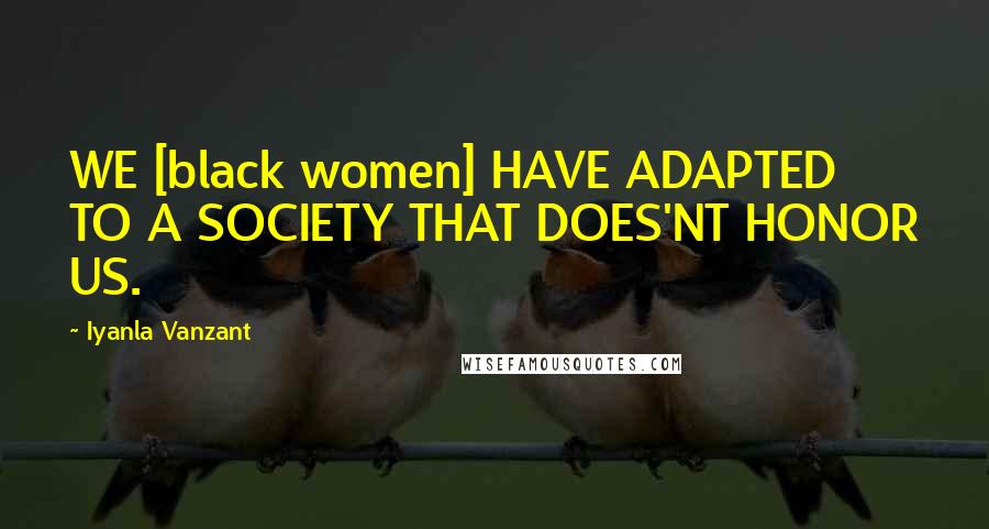 Iyanla Vanzant Quotes: WE [black women] HAVE ADAPTED TO A SOCIETY THAT DOES'NT HONOR US.