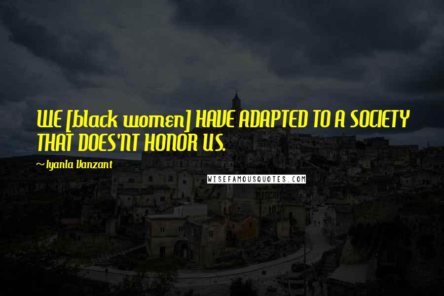 Iyanla Vanzant Quotes: WE [black women] HAVE ADAPTED TO A SOCIETY THAT DOES'NT HONOR US.