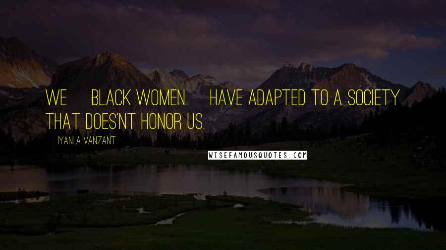 Iyanla Vanzant Quotes: WE [black women] HAVE ADAPTED TO A SOCIETY THAT DOES'NT HONOR US.