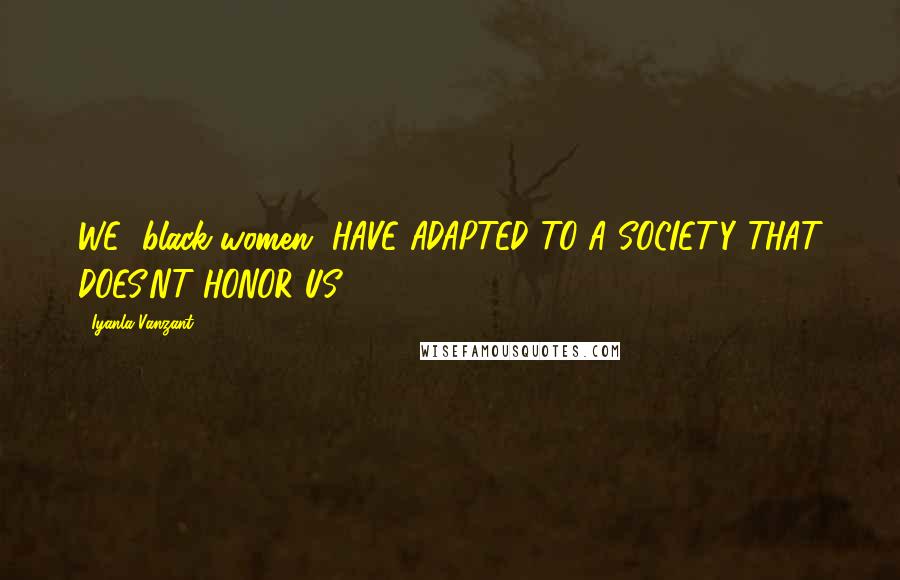 Iyanla Vanzant Quotes: WE [black women] HAVE ADAPTED TO A SOCIETY THAT DOES'NT HONOR US.
