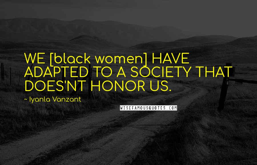 Iyanla Vanzant Quotes: WE [black women] HAVE ADAPTED TO A SOCIETY THAT DOES'NT HONOR US.