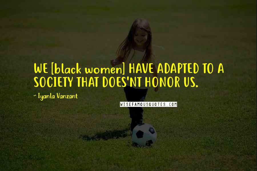 Iyanla Vanzant Quotes: WE [black women] HAVE ADAPTED TO A SOCIETY THAT DOES'NT HONOR US.