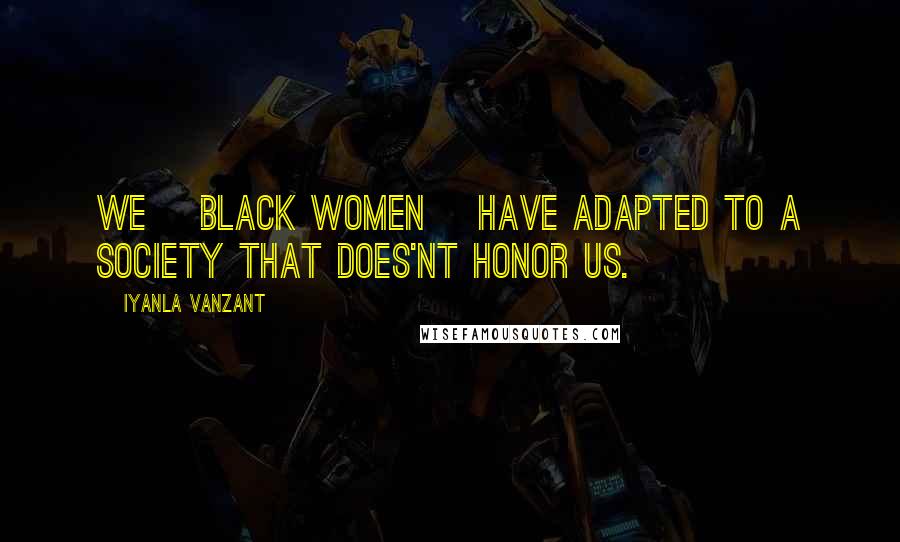 Iyanla Vanzant Quotes: WE [black women] HAVE ADAPTED TO A SOCIETY THAT DOES'NT HONOR US.