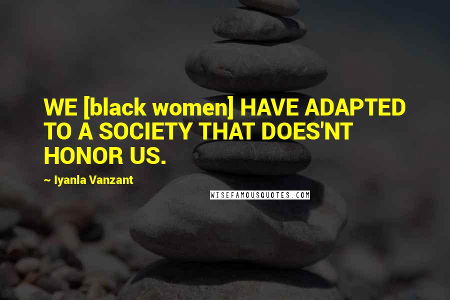 Iyanla Vanzant Quotes: WE [black women] HAVE ADAPTED TO A SOCIETY THAT DOES'NT HONOR US.