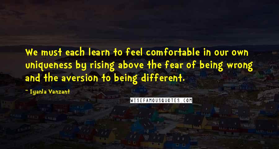 Iyanla Vanzant Quotes: We must each learn to feel comfortable in our own uniqueness by rising above the fear of being wrong and the aversion to being different.