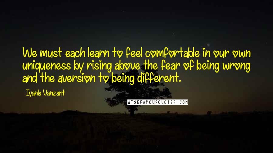 Iyanla Vanzant Quotes: We must each learn to feel comfortable in our own uniqueness by rising above the fear of being wrong and the aversion to being different.