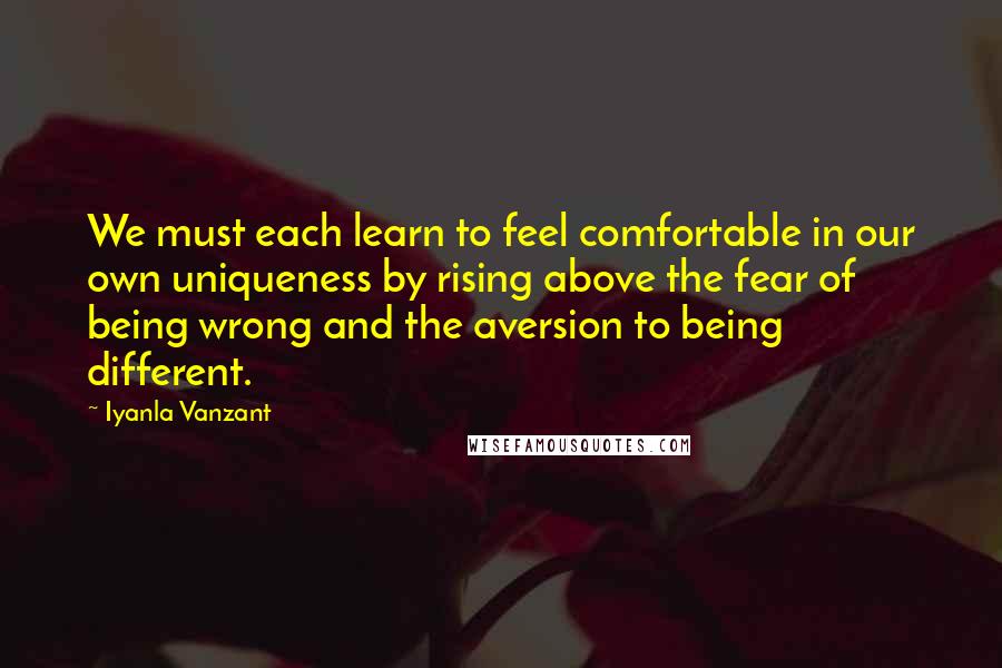 Iyanla Vanzant Quotes: We must each learn to feel comfortable in our own uniqueness by rising above the fear of being wrong and the aversion to being different.