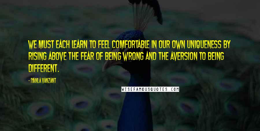 Iyanla Vanzant Quotes: We must each learn to feel comfortable in our own uniqueness by rising above the fear of being wrong and the aversion to being different.