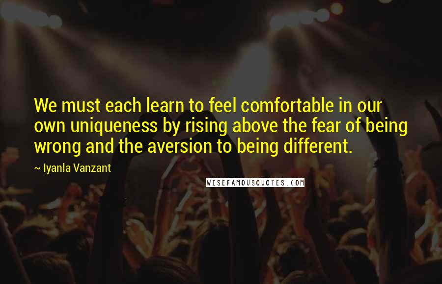 Iyanla Vanzant Quotes: We must each learn to feel comfortable in our own uniqueness by rising above the fear of being wrong and the aversion to being different.