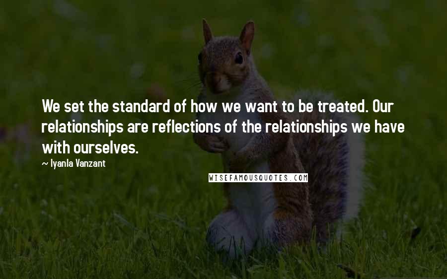 Iyanla Vanzant Quotes: We set the standard of how we want to be treated. Our relationships are reflections of the relationships we have with ourselves.