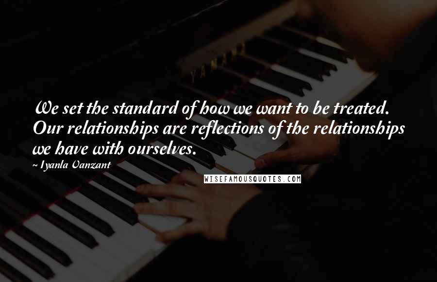 Iyanla Vanzant Quotes: We set the standard of how we want to be treated. Our relationships are reflections of the relationships we have with ourselves.