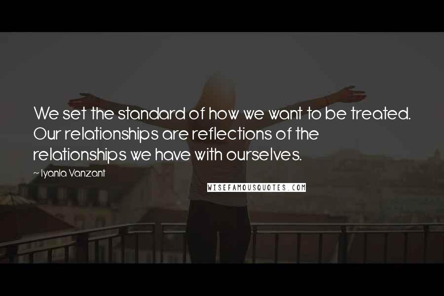 Iyanla Vanzant Quotes: We set the standard of how we want to be treated. Our relationships are reflections of the relationships we have with ourselves.