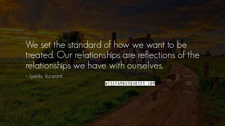 Iyanla Vanzant Quotes: We set the standard of how we want to be treated. Our relationships are reflections of the relationships we have with ourselves.