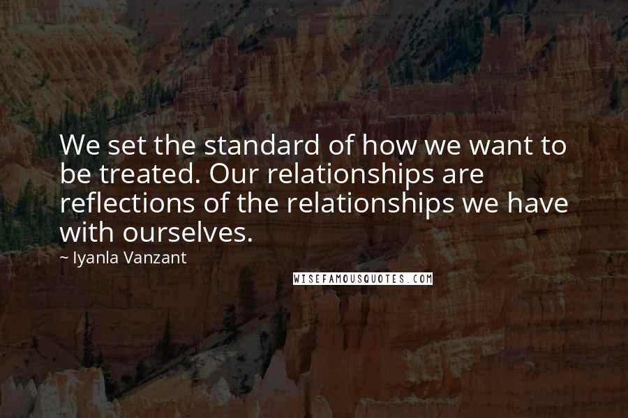 Iyanla Vanzant Quotes: We set the standard of how we want to be treated. Our relationships are reflections of the relationships we have with ourselves.