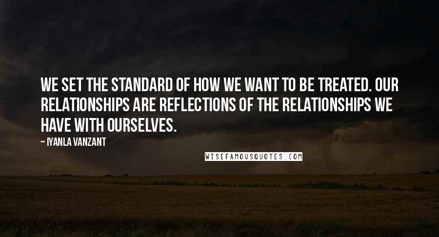 Iyanla Vanzant Quotes: We set the standard of how we want to be treated. Our relationships are reflections of the relationships we have with ourselves.