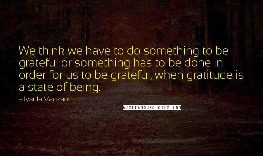 Iyanla Vanzant Quotes: We think we have to do something to be grateful or something has to be done in order for us to be grateful, when gratitude is a state of being.