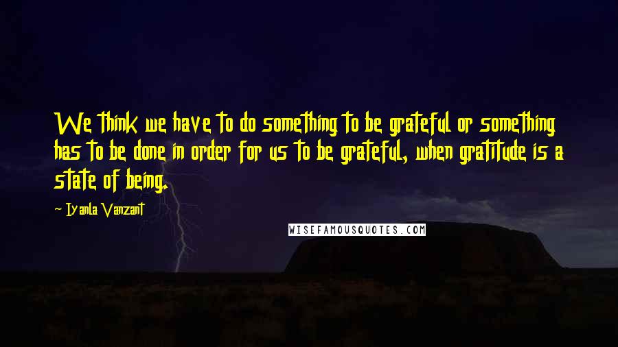 Iyanla Vanzant Quotes: We think we have to do something to be grateful or something has to be done in order for us to be grateful, when gratitude is a state of being.