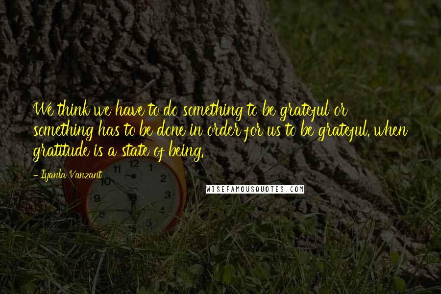 Iyanla Vanzant Quotes: We think we have to do something to be grateful or something has to be done in order for us to be grateful, when gratitude is a state of being.