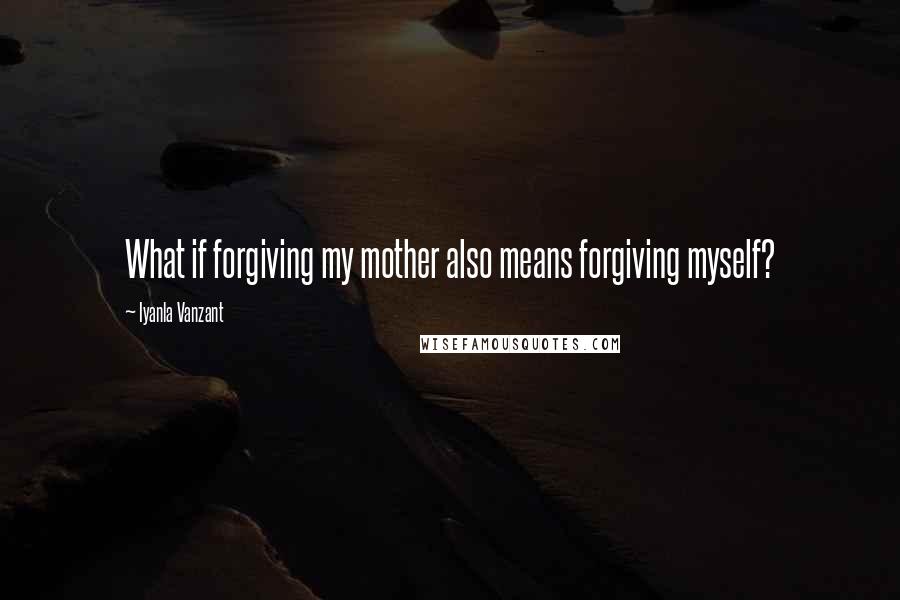 Iyanla Vanzant Quotes: What if forgiving my mother also means forgiving myself?