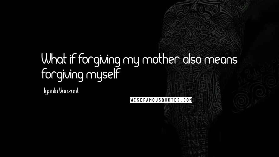 Iyanla Vanzant Quotes: What if forgiving my mother also means forgiving myself?