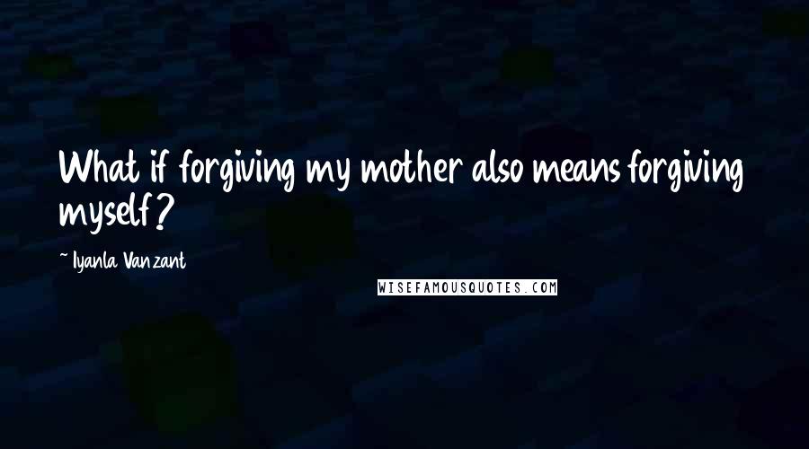 Iyanla Vanzant Quotes: What if forgiving my mother also means forgiving myself?