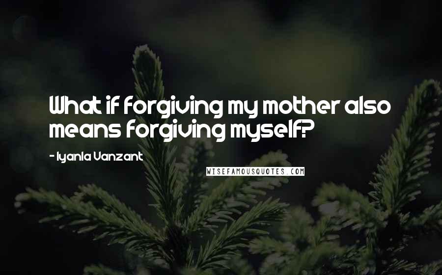 Iyanla Vanzant Quotes: What if forgiving my mother also means forgiving myself?
