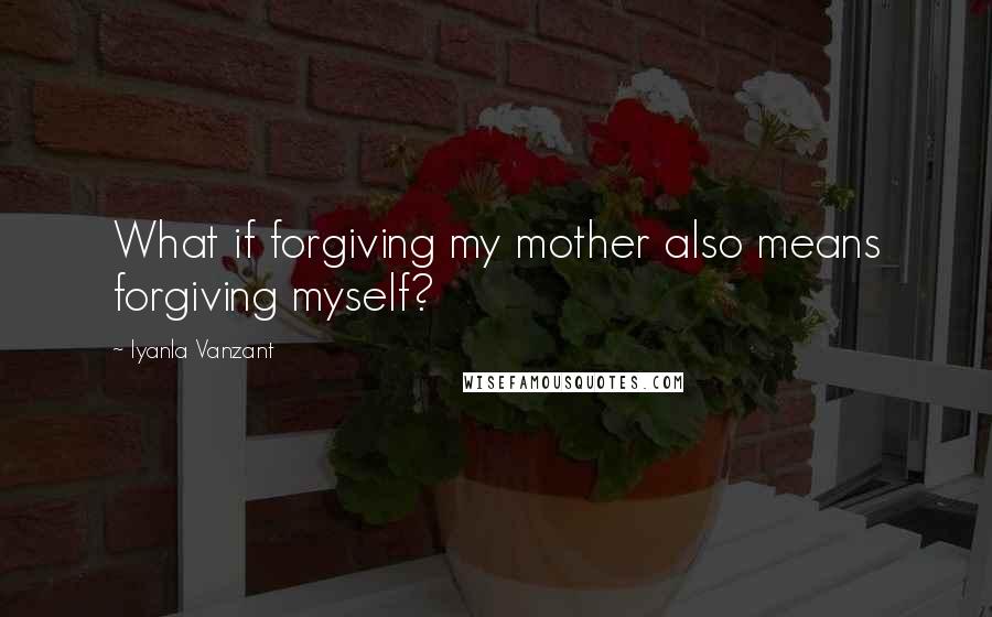 Iyanla Vanzant Quotes: What if forgiving my mother also means forgiving myself?