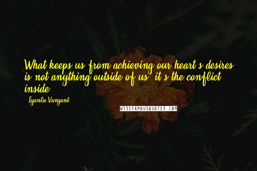 Iyanla Vanzant Quotes: What keeps us from achieving our heart's desires is not anything outside of us, it's the conflict inside.