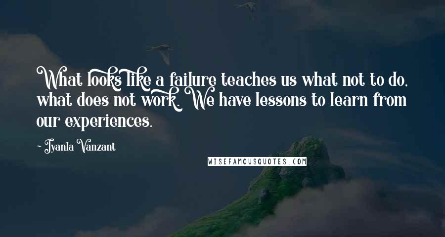 Iyanla Vanzant Quotes: What looks like a failure teaches us what not to do, what does not work. We have lessons to learn from our experiences.