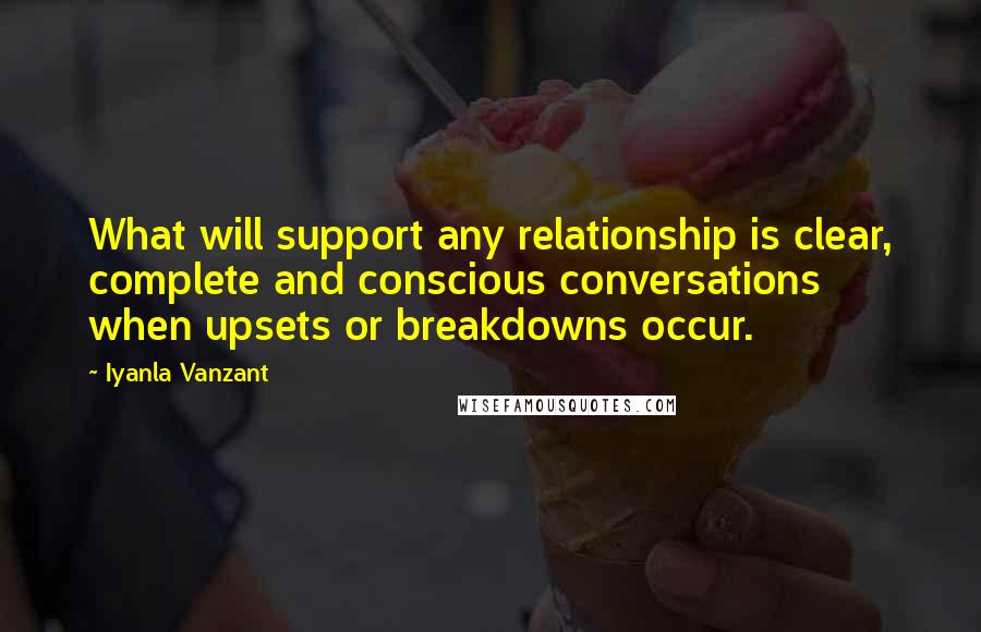 Iyanla Vanzant Quotes: What will support any relationship is clear, complete and conscious conversations when upsets or breakdowns occur.