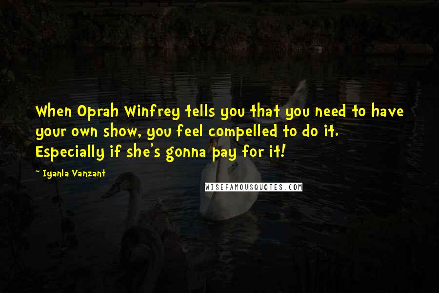 Iyanla Vanzant Quotes: When Oprah Winfrey tells you that you need to have your own show, you feel compelled to do it. Especially if she's gonna pay for it!