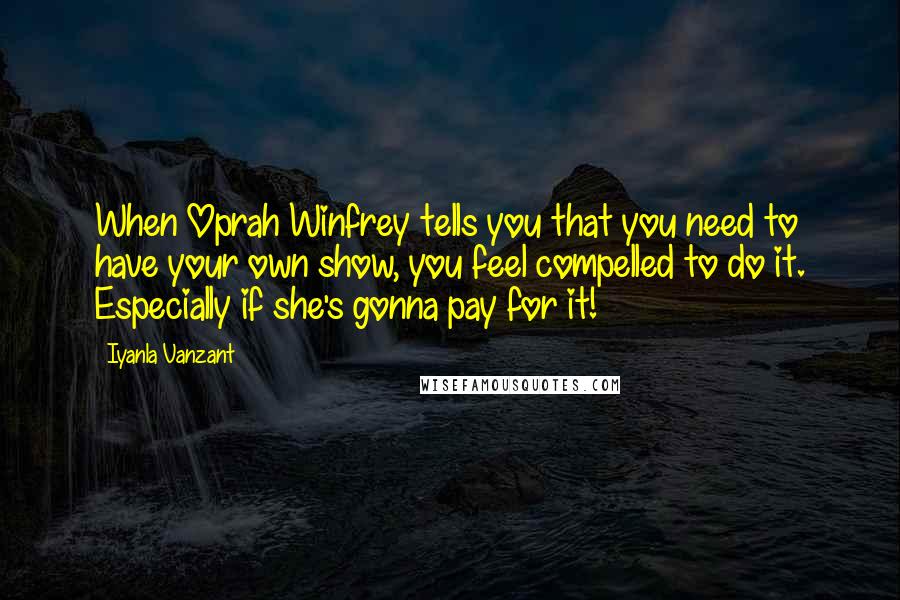 Iyanla Vanzant Quotes: When Oprah Winfrey tells you that you need to have your own show, you feel compelled to do it. Especially if she's gonna pay for it!