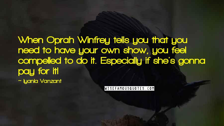 Iyanla Vanzant Quotes: When Oprah Winfrey tells you that you need to have your own show, you feel compelled to do it. Especially if she's gonna pay for it!