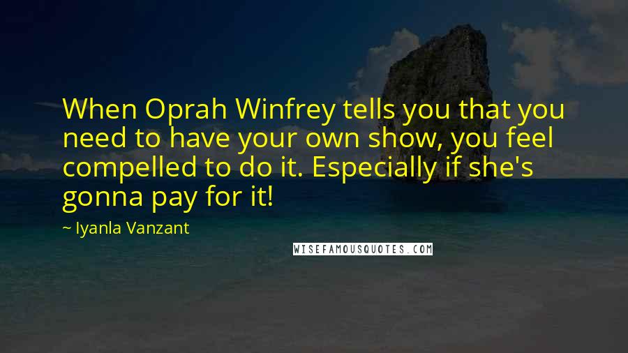 Iyanla Vanzant Quotes: When Oprah Winfrey tells you that you need to have your own show, you feel compelled to do it. Especially if she's gonna pay for it!