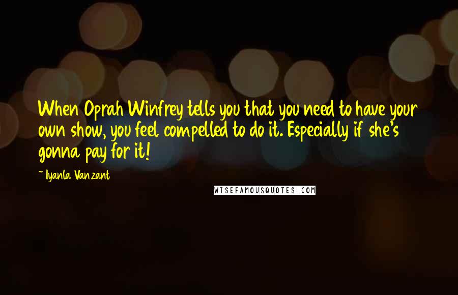 Iyanla Vanzant Quotes: When Oprah Winfrey tells you that you need to have your own show, you feel compelled to do it. Especially if she's gonna pay for it!