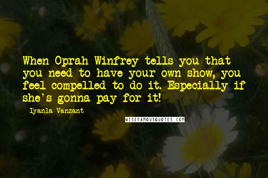 Iyanla Vanzant Quotes: When Oprah Winfrey tells you that you need to have your own show, you feel compelled to do it. Especially if she's gonna pay for it!