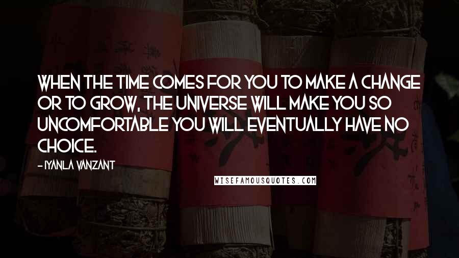 Iyanla Vanzant Quotes: When the time comes for you to make a change or to grow, the universe will make you so uncomfortable you will eventually have no choice.