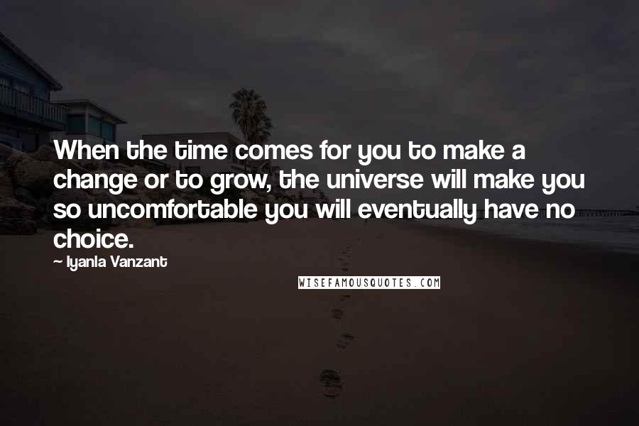 Iyanla Vanzant Quotes: When the time comes for you to make a change or to grow, the universe will make you so uncomfortable you will eventually have no choice.