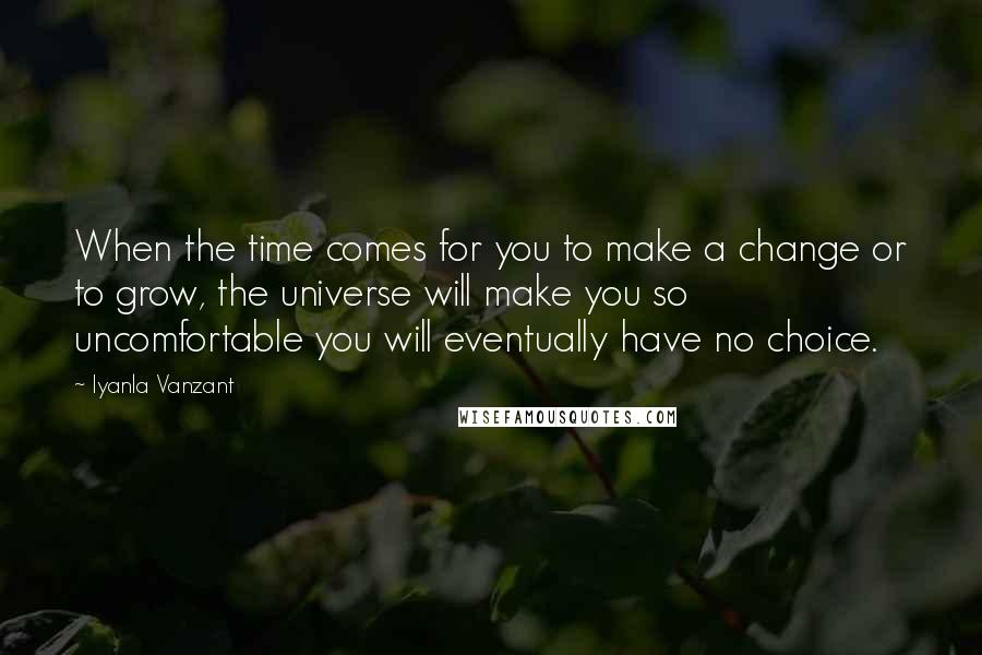 Iyanla Vanzant Quotes: When the time comes for you to make a change or to grow, the universe will make you so uncomfortable you will eventually have no choice.