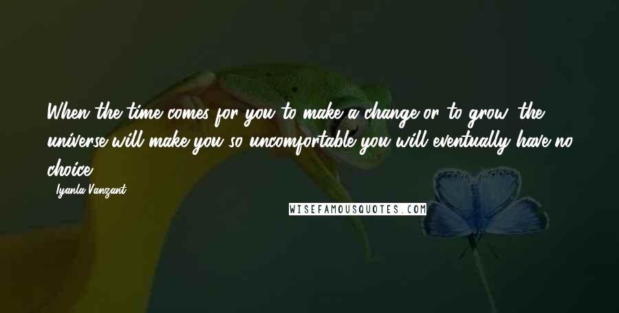 Iyanla Vanzant Quotes: When the time comes for you to make a change or to grow, the universe will make you so uncomfortable you will eventually have no choice.