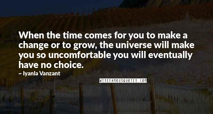 Iyanla Vanzant Quotes: When the time comes for you to make a change or to grow, the universe will make you so uncomfortable you will eventually have no choice.