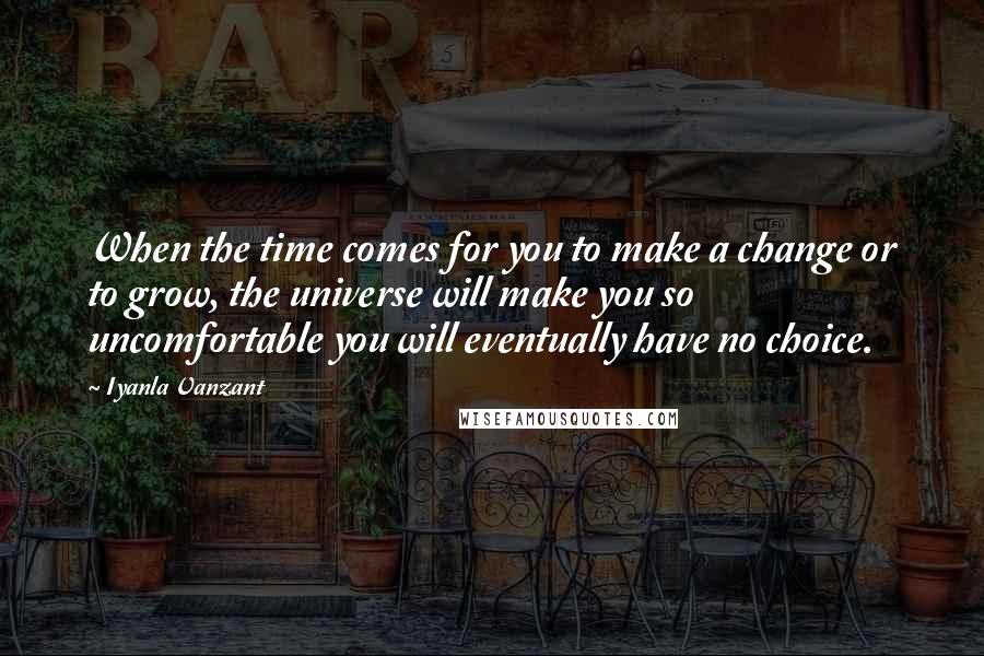 Iyanla Vanzant Quotes: When the time comes for you to make a change or to grow, the universe will make you so uncomfortable you will eventually have no choice.