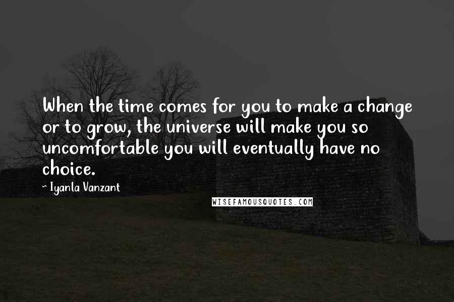 Iyanla Vanzant Quotes: When the time comes for you to make a change or to grow, the universe will make you so uncomfortable you will eventually have no choice.