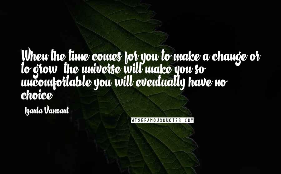 Iyanla Vanzant Quotes: When the time comes for you to make a change or to grow, the universe will make you so uncomfortable you will eventually have no choice.