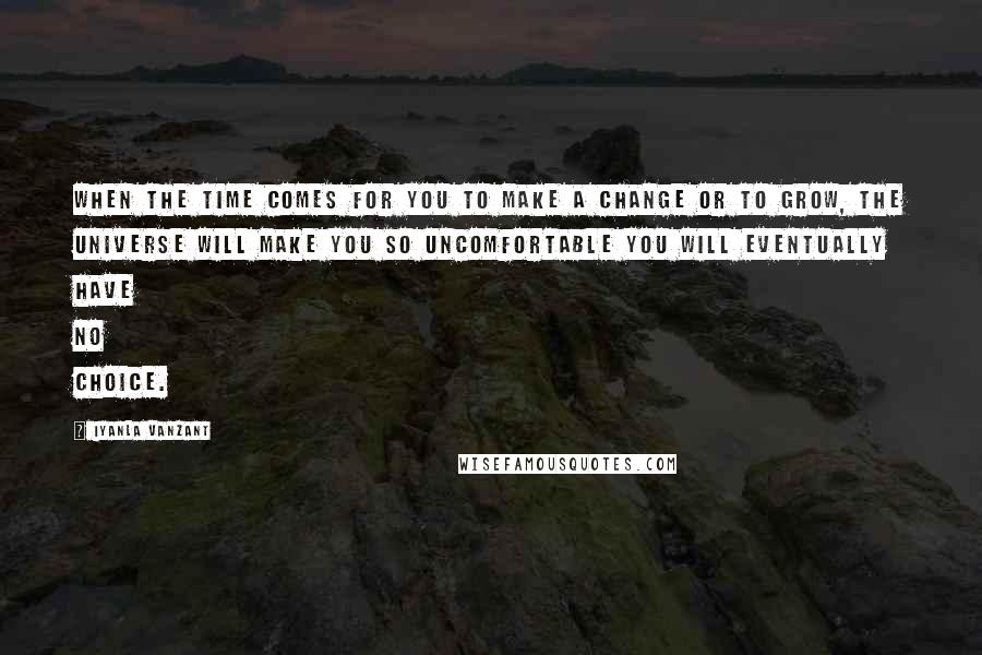 Iyanla Vanzant Quotes: When the time comes for you to make a change or to grow, the universe will make you so uncomfortable you will eventually have no choice.