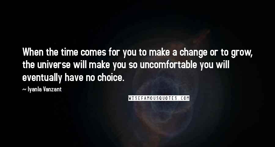 Iyanla Vanzant Quotes: When the time comes for you to make a change or to grow, the universe will make you so uncomfortable you will eventually have no choice.